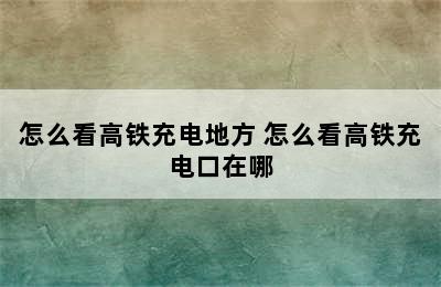 怎么看高铁充电地方 怎么看高铁充电口在哪